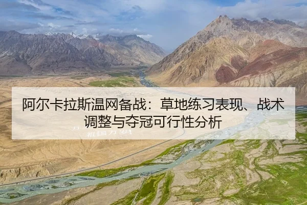 阿尔卡拉斯温网备战：草地练习表现、战术调整与夺冠可行性分析