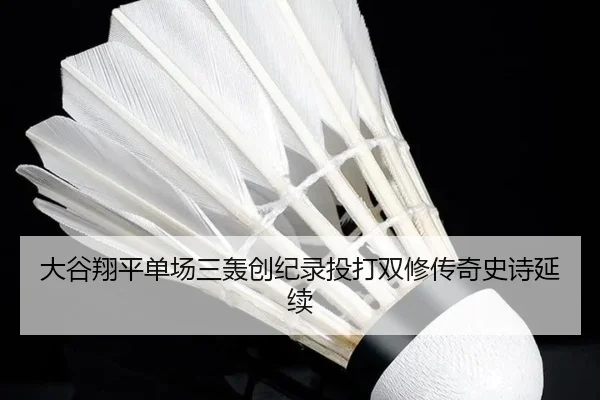 大谷翔平单场三轰创纪录投打双修传奇史诗延续